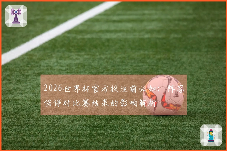 2026世界杯官方投注前必知：阵容伤停对比赛结果的影响解析