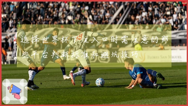 选择世界杯下注入口时需注意的那些平台判断标准和避坑技巧