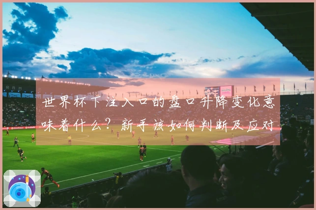 世界杯下注入口的盘口升降变化意味着什么?新手该如何判断及应对?