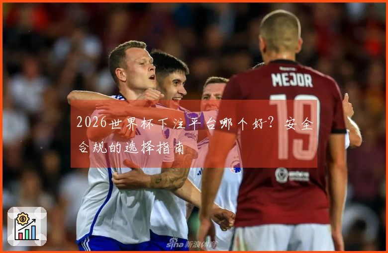 2026世界杯下注平台哪个好？安全合规的选择指南