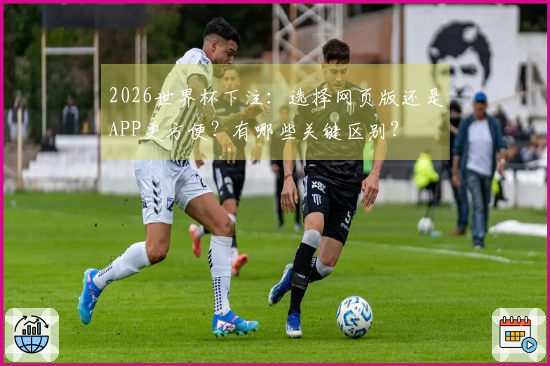 2026世界杯下注：选择网页版还是APP更方便？有哪些关键区别？