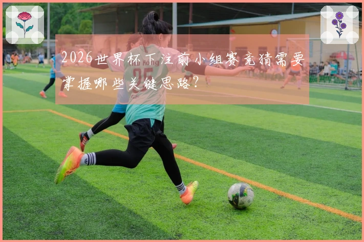 2026世界杯下注前小组赛竞猜需要掌握哪些关键思路？