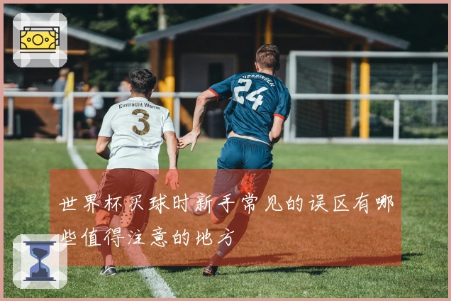 世界杯买球时新手常见的误区有哪些值得注意的地方