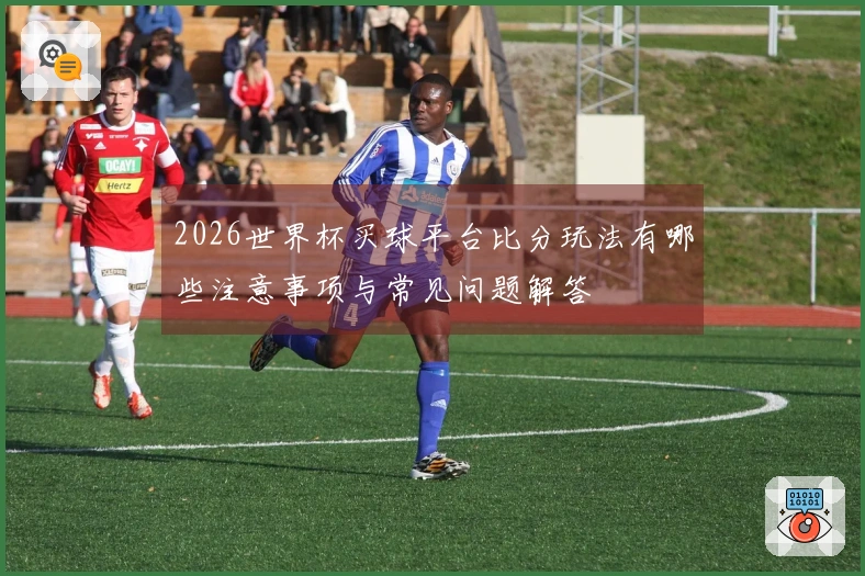 2026世界杯买球平台比分玩法有哪些注意事项与常见问题解答