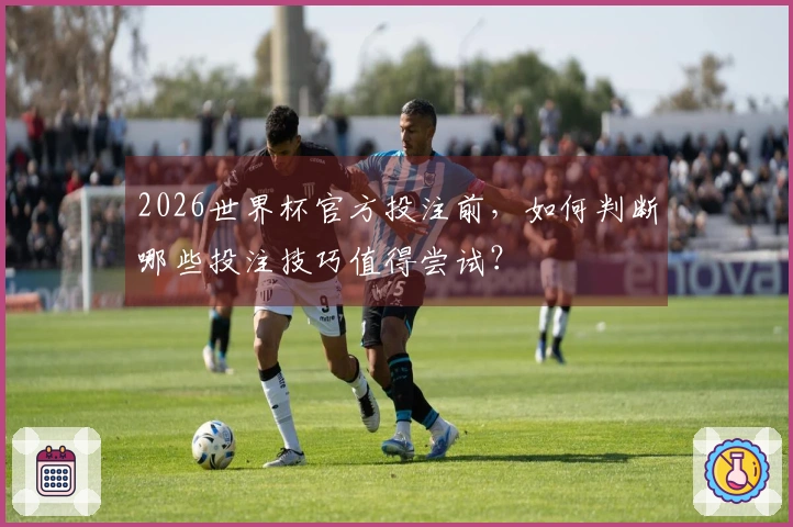 2026世界杯官方投注前，如何判断哪些投注技巧值得尝试？