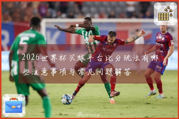2026世界杯买球平台比分玩法有哪些注意事项与常见问题解答