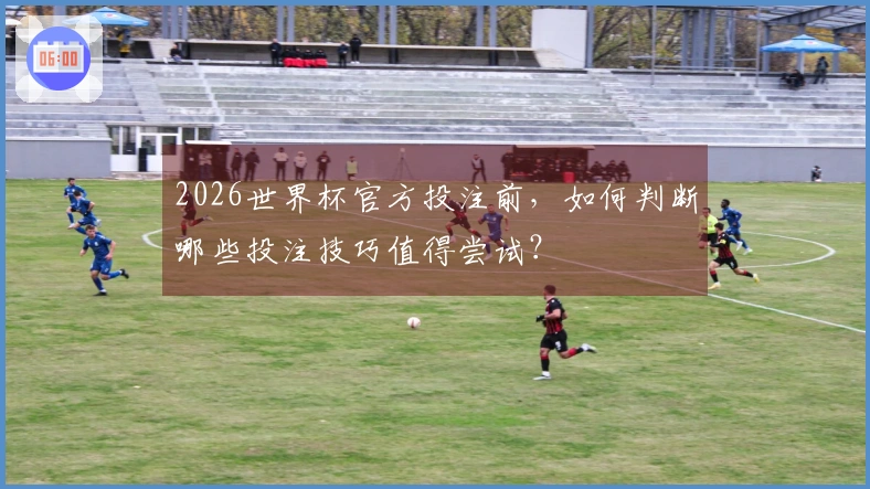 2026世界杯官方投注前，如何判断哪些投注技巧值得尝试？