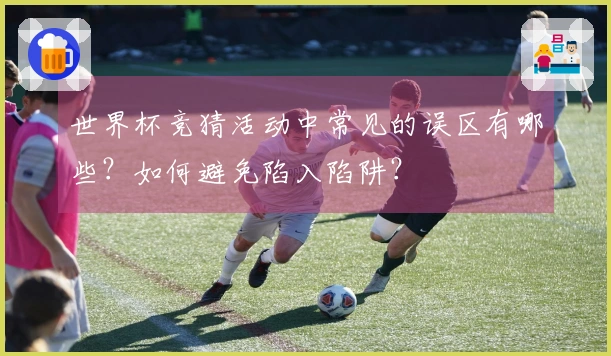 世界杯竞猜活动中常见的误区有哪些？如何避免陷入陷阱？